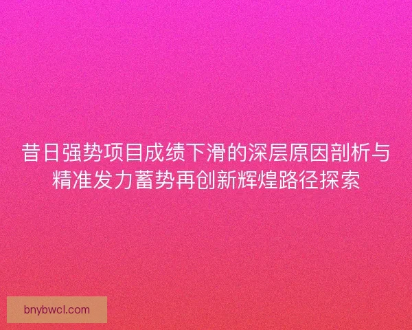 昔日强势项目成绩下滑的深层原因剖析与精准发力蓄势再创新辉煌路径探索