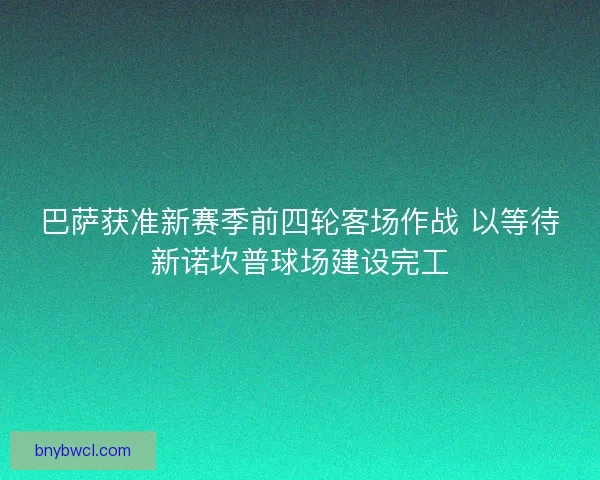 巴萨获准新赛季前四轮客场作战 以等待新诺坎普球场建设完工