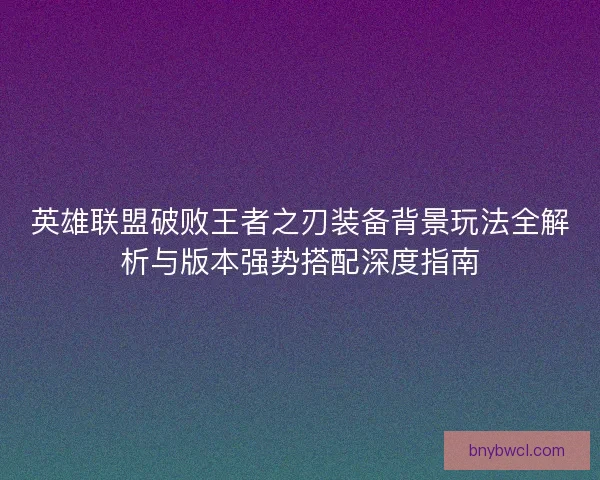 英雄联盟破败王者之刃装备背景玩法全解析与版本强势搭配深度指南
