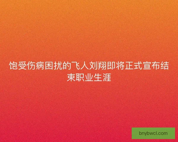 饱受伤病困扰的飞人刘翔即将正式宣布结束职业生涯