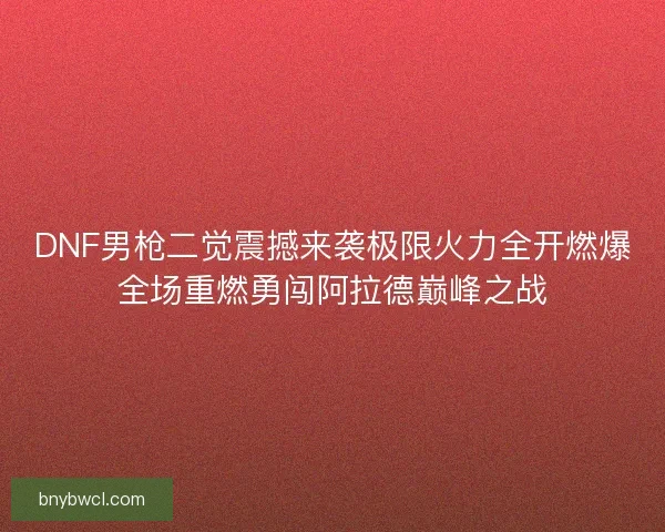 DNF男枪二觉震撼来袭极限火力全开燃爆全场重燃勇闯阿拉德巅峰之战