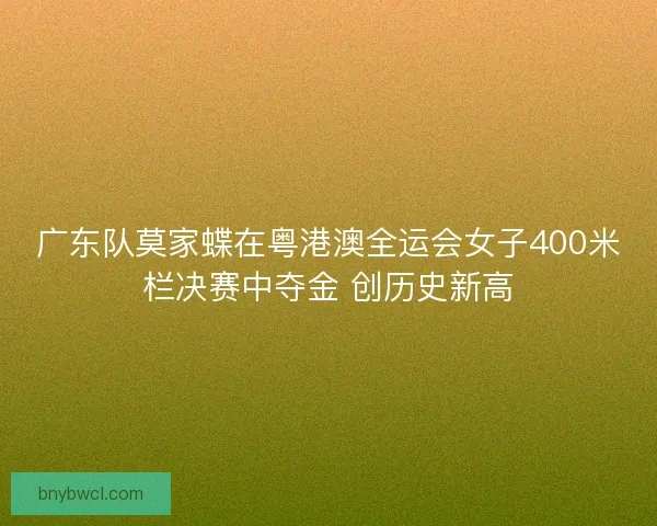 广东队莫家蝶在粤港澳全运会女子400米栏决赛中夺金 创历史新高